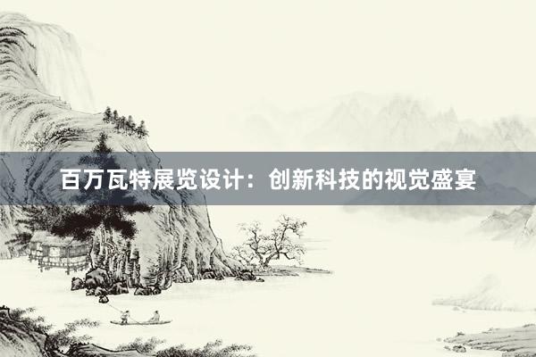 百万瓦特展览设计：创新科技的视觉盛宴