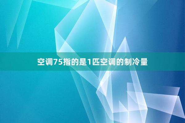 空调75指的是1匹空调的制冷量