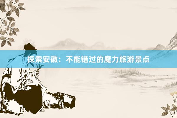 探索安徽：不能错过的魔力旅游景点